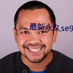 最新(xīn)永久(jiǔ)se91ye永久牢记(jì)