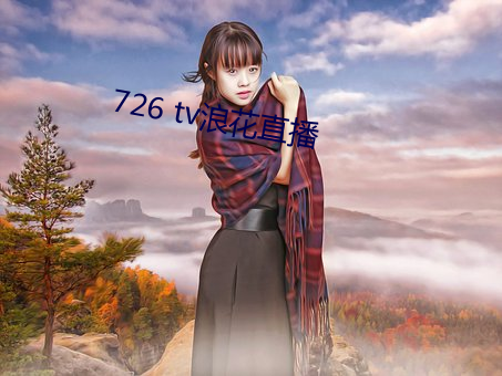 726 tv浪(làng)花直播(bō)