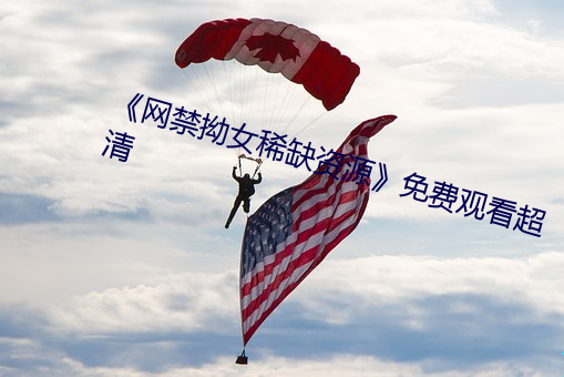 《网禁拗女稀缺资源免费观看超清
