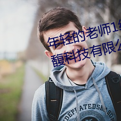 年轻的老师1线在完整视频北京森馥科技有限公司中字94 （挖墙脚）