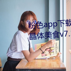 粉(粉)色app下载安装(裝)无(無)限(限)看免(免)费苏州晶体美食v7.3.4