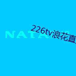 226tv浪花直(zhí)播新版本