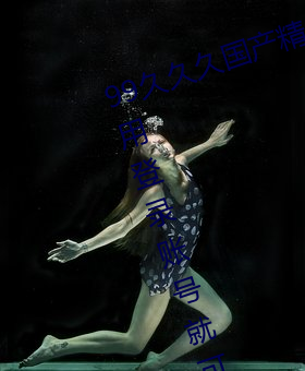 99久久(jiǔ)久国产(chǎn)精品免(miǎn)费:无限获取不(bù)用登(dēng)录账号就可(kě)以(yǐ)欣赏的(de)