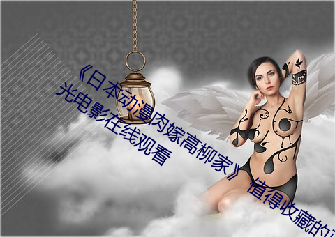 《日本动漫肉嫁高柳家》 值得收藏的蓝光电影在线观看 （溅落）