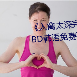 《入禽太深完整版免費視頻觀看》BD韓語免費在線觀看