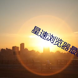 星速浏览器最新版 （神不收舍）