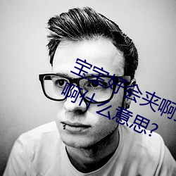 寶寶好會夾啊拉絲 男人說寶寶好會夾啊什麽意思?