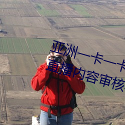 亚洲一卡一卡二新区乱码无人区二直播内容审核很严格