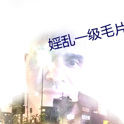 婬乱一级毛片(piàn)app