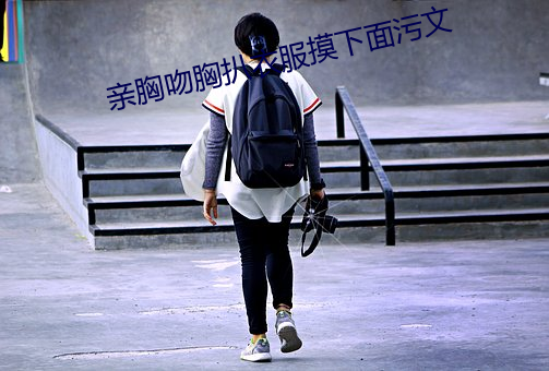 亲胸(胸)吻胸扒(扒)衣服(服)摸(摸)下面污(汙)文