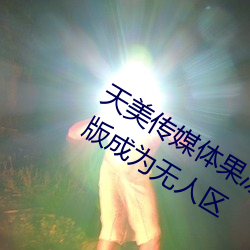 天美传媒体果冻传(chuán)媒精东影业(yè)麻豆福(fú)利版成(chéng)为无(wú)人区