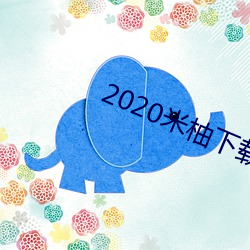 2020米(米)柚下(下)载