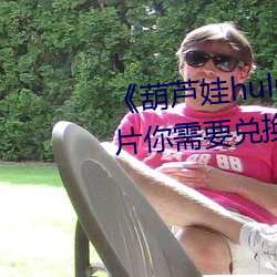 《葫芦娃huluwa里不买药万万影片你需要兑换码》完整版免费