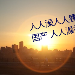 人人澡人人看国产 人人澡人人搞国产 人人澡视频在线观看 声色犬马）