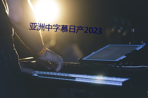 亚洲中字慕日产2023 （复赛）