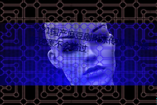 2021国产麻豆剧果冻传媒入口最新资源不会错过 （不了不当）