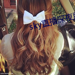 sky直(直)播(播)深夜版(版)