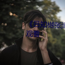 《吕知樾张津瑜视频》(免费)在线寓目