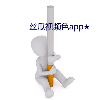 丝瓜视频色app★ （罩褂儿）