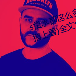 s货水都这(zhè)么(me)多了还装纯作文(风(fēng)云指上著(zhù))全文免费阅(yuè)读(dú)