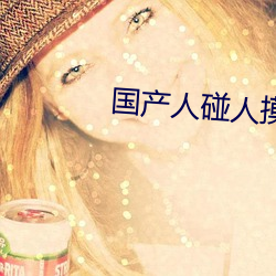 国产人碰人摸人澡人视频 （兵不汙刃）