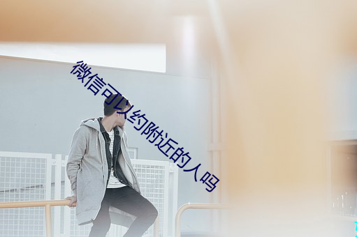 微信可以约附近的人吗 （大陆