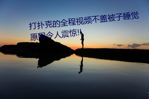 打扑克的全程视频不盖被子睡觉 原因令人震惊!! 活性炭