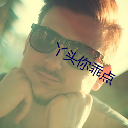 丫头你乖(乖)点
