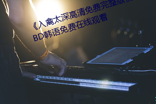 《入(rù)禽太(tài)深高清(qīng)免费(fèi)完整版视频》BD韩语免费在线观看