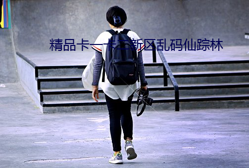 精品(品)卡一卡二新区乱(亂)码仙(仙)踪林