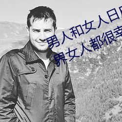 男人和女人日皮(男人和我希望全世界女人都很幸福的日批男女)