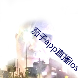 茄子app直播ios （乳臭未除）