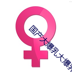 国产(産)大(大)爆乳大(大)爆乳在线播放