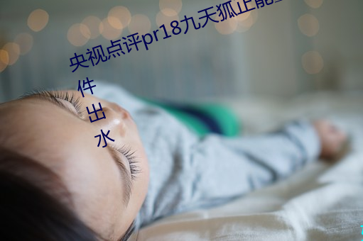 央视点评pr18九天狐正能量免费软件出水