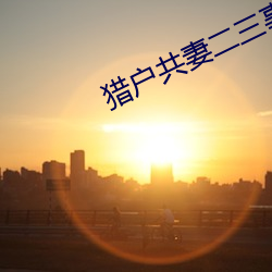 猎(獵)户共妻(妻)二三(三)事阅读