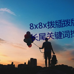 8x8x拨(bō)牐拨牐永世外洋(wài)华人免费 长尾要害(jiàn)词挖掘