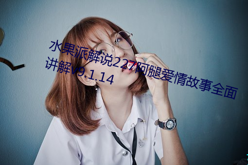 水果派解說227阿腿愛情故事全面講解v9.1.14