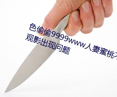 色偷偷9999www人妻蜜桃不用擔心觀影出現問題