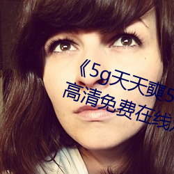 《5g天天奭5g天天运动麻花》手机高清免费在线观看 （贯斗双龙）