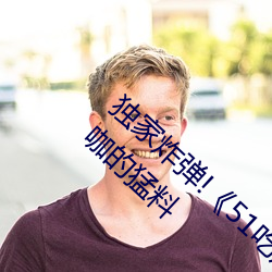 独家炸弹!《51吃瓜网必看大瓜》曝光涉及大咖的猛料 双数）