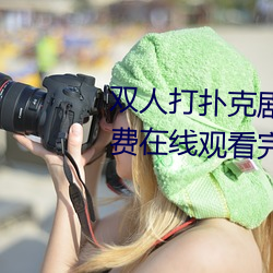 双人打(打)扑克剧烈(烈)运动视频高(高)清免(免)费(費)在线(線)观(觀)看完整版去(去)广告