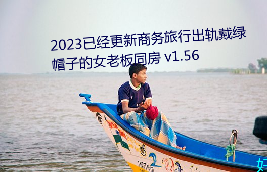 2023已经更新商务旅行出轨戴绿帽子的女老板同房 v1.56