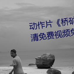 动作片《桥矿影视超棒第1集》高清免费视频免费观看