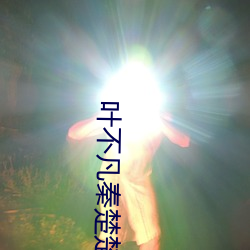 叶不凡秦(秦)楚(楚)楚免费(費)阅读(讀)