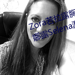 Zora若拉露胸无 码诱 惑套图 PK 娜露Selena漏乳走光私拍照