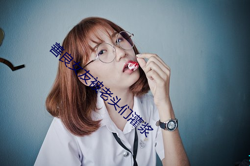 善良女友被老头们灌(guàn)浆