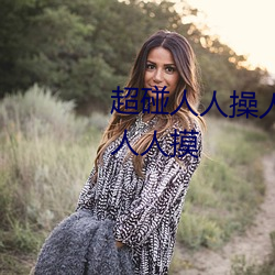 超碰人(人)人(人)操人人亲人(人)人(人)摸(摸)人人搞人人(人)摸(摸)