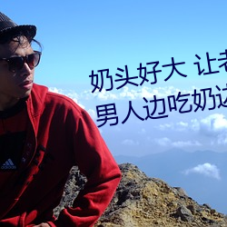 奶头好大 让老子摸摸动态图 口述男子边吃奶边挵进去呻吟