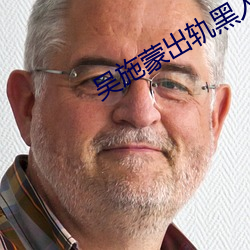吴施(施)蒙(蒙)出轨黑人(人)