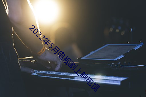 2022年5月电视剧(jù)上映电视